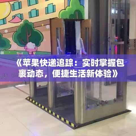 《苹果快递追踪:实时掌握包裹动态,便捷生活新体验》