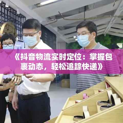 《抖音物流实时定位:掌握包裹动态,轻松追踪快递》