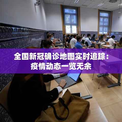 全国新冠确诊地图实时追踪：疫情动态一览无余