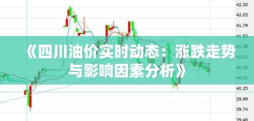 《四川油价实时动态：涨跌走势与影响因素分析》