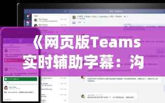 《网页版Teams实时辅助字幕:沟通无障碍,共创高效协作新体验》