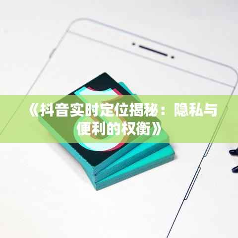 《抖音实时定位揭秘:隐私与便利的权衡》