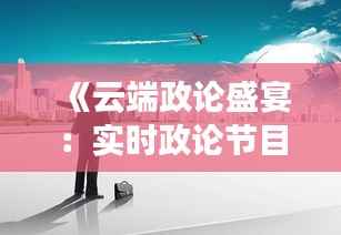 《云端政论盛宴:实时政论节目在线观看指南》