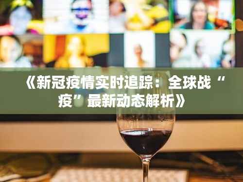 《新冠疫情实时追踪:全球战“疫”最新动态解析》