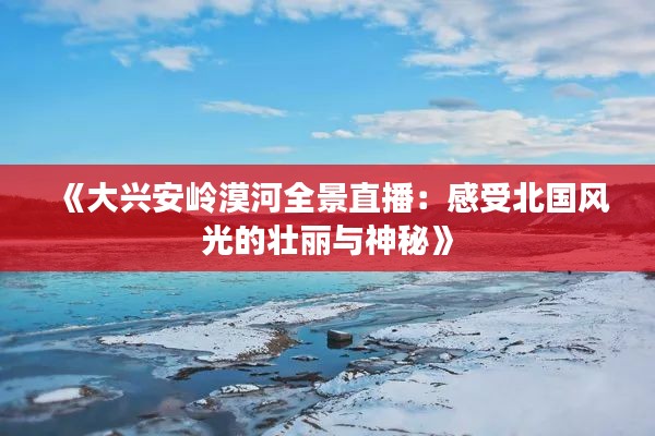 《大兴安岭漠河全景直播:感受北国风光的壮丽与神秘》
