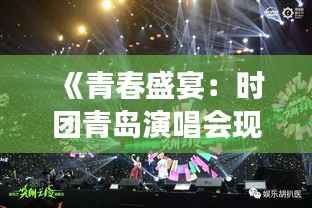 《青春盛宴:时团青岛演唱会现场直击,激情燃烧的夜》