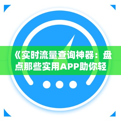 《实时流量查询神器:盘点那些实用APP助你轻松掌控流量使用》