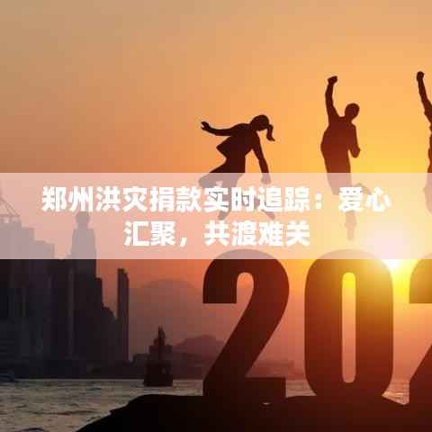 郑州洪灾捐款实时追踪:爱心汇聚,共渡难关