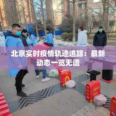 北京实时疫情轨迹追踪:最新动态一览无遗