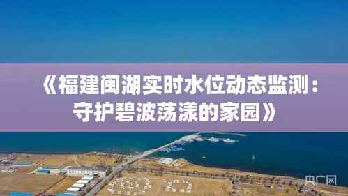 《福建闽湖实时水位动态监测:守护碧波荡漾的家园》