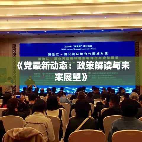 《党最新动态:政策解读与未来展望》