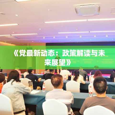 《党最新动态:政策解读与未来展望》