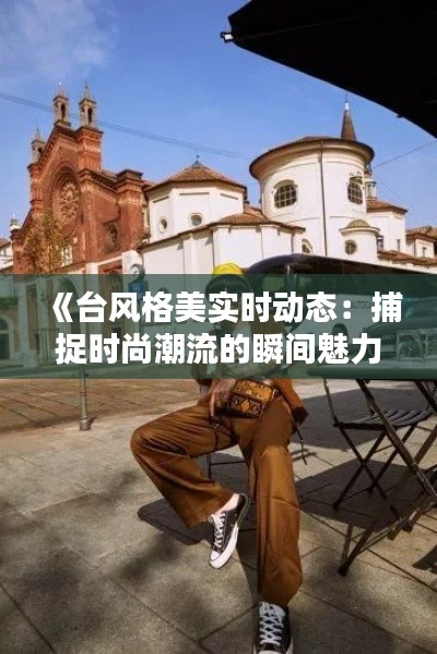 《台风格美实时动态：捕捉时尚潮流的瞬间魅力》