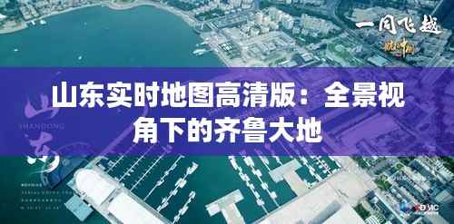 山东实时地图高清版：全景视角下的齐鲁大地