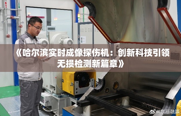 《哈尔滨实时成像探伤机：创新科技引领无损检测新篇章》