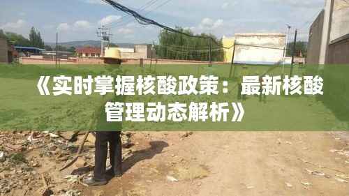 《实时掌握核酸政策:最新核酸管理动态解析》