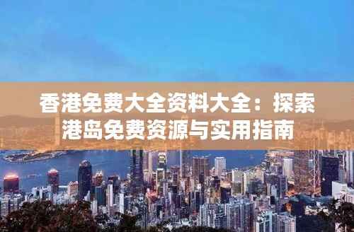 香港免费大全资料大全:探索港岛免费资源与实用指南