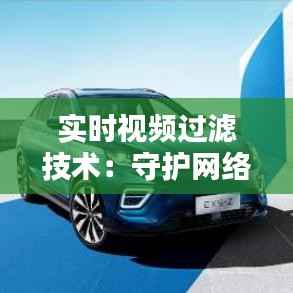 实时视频过滤技术:守护网络安全与用户体验