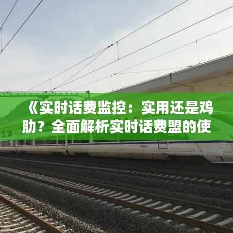 《实时话费监控:实用还是鸡肋?全面解析实时话费盟的使用价值》