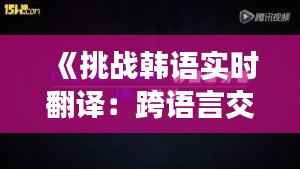 《挑战韩语实时翻译:跨语言交流的新境界》