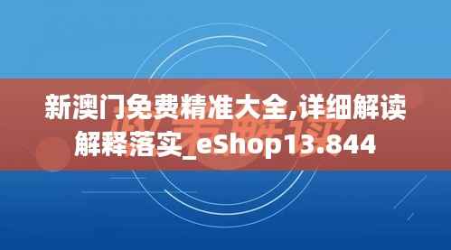 新澳门免费精准大全,详细解读解释落实_eShop13.844