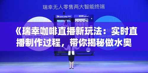 《瑞幸咖啡直播新玩法:实时直播制作过程,带你揭秘做水奥秘》