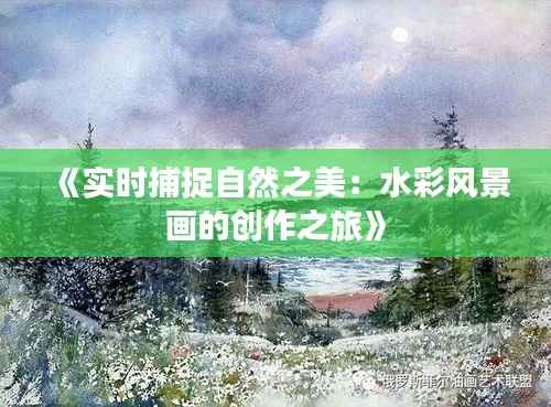 《实时捕捉自然之美:水彩风景画的创作之旅》