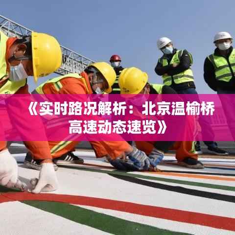 《实时路况解析：北京温榆桥高速动态速览》