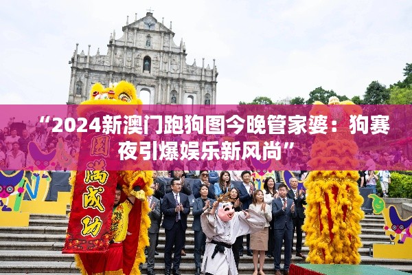 “2024新澳门跑狗图今晚管家婆:狗赛夜引爆娱乐新风尚”