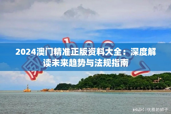 2024澳门精准正版资料大全：深度解读未来趋势与法规指南