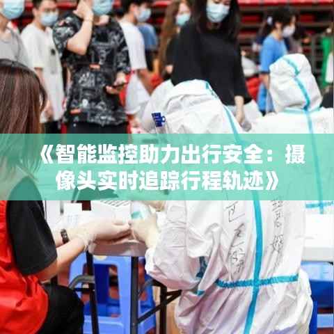 《智能监控助力出行安全:摄像头实时追踪行程轨迹》