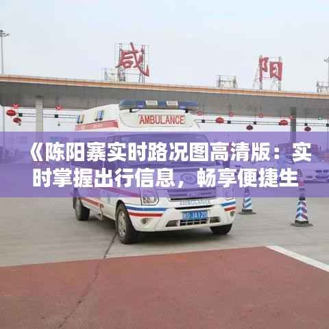 《陈阳寨实时路况图高清版：实时掌握出行信息，畅享便捷生活》