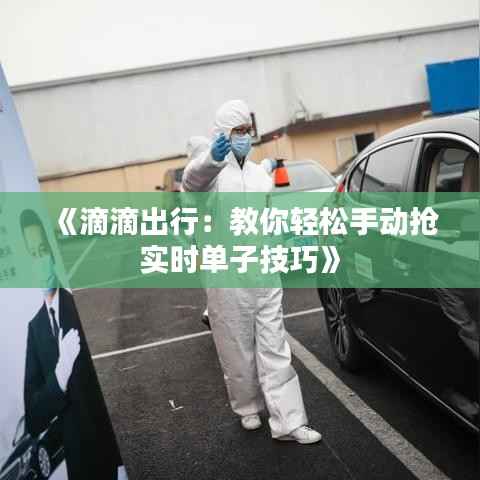 《滴滴出行:教你轻松手动抢实时单子技巧》