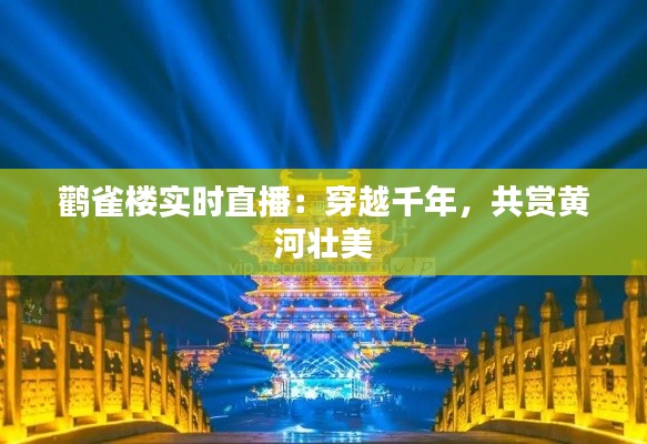 鹳雀楼实时直播:穿越千年,共赏黄河壮美