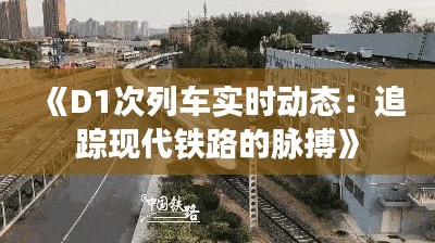 《D1次列车实时动态:追踪现代铁路的脉搏》