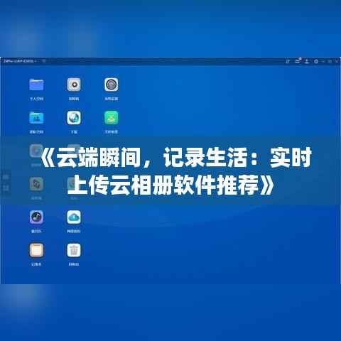 《云端瞬间,记录生活:实时上传云相册软件推荐》
