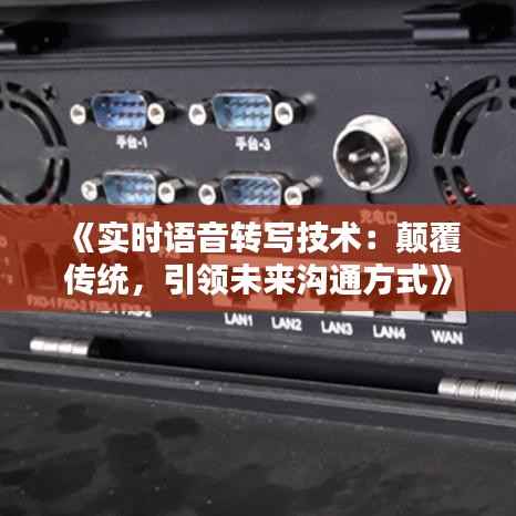 《实时语音转写技术：颠覆传统，引领未来沟通方式》