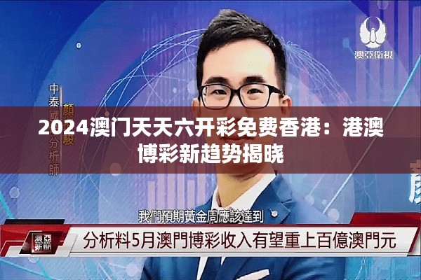 2024澳门天天六开彩免费香港:港澳博彩新趋势揭晓