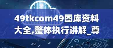 49tkcom49图库资料大全,整体执行讲解_尊享款4.973