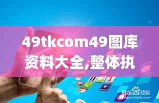 49tkcom49图库资料大全,整体执行讲解_尊享款4.973