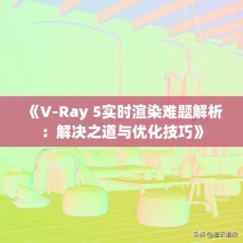 《V-Ray 5实时渲染难题解析：解决之道与优化技巧》