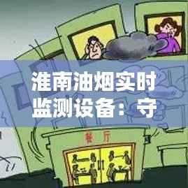 淮南油烟实时监测设备:守护蓝天,共创美好家园