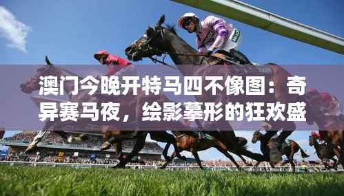 澳门今晚开特马四不像图:奇异赛马夜,绘影摹形的狂欢盛典