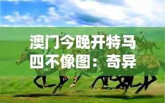 澳门今晚开特马四不像图:奇异赛马夜,绘影摹形的狂欢盛典