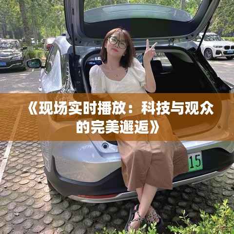 《现场实时播放:科技与观众的完美邂逅》