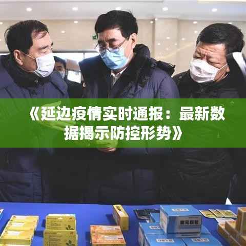 《延边疫情实时通报:最新数据揭示防控形势》