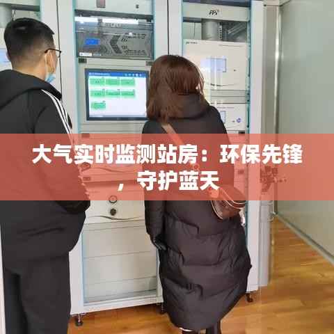 大气实时监测站房:环保先锋,守护蓝天