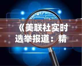 《美联社实时选举报道：精准、全面、权威的选举信息盛宴》