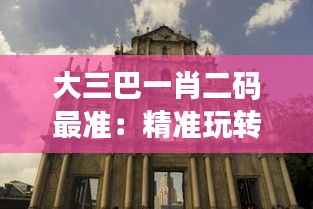 大三巴一肖二码最准:精准玩转澳门名胜赌术