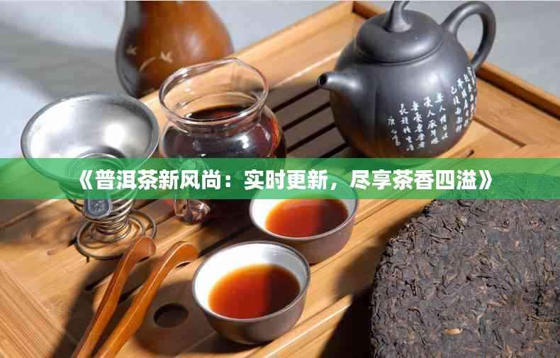 《普洱茶新风尚：实时更新，尽享茶香四溢》